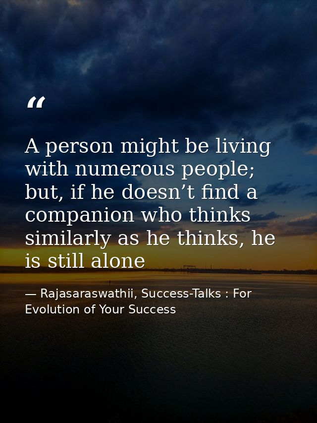 A person might be living with numerous people; but, if he doesn’t find a companion who thinks similarly as he thinks, he — Rajasaraswathii, Success-Talks : For Evolution of Your Success