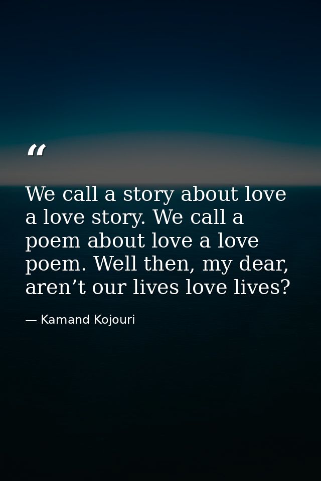 We call a story about love a love story. We call a poem about love a love poem. Well then, my dear, aren’t our lives lov — Kamand Kojouri