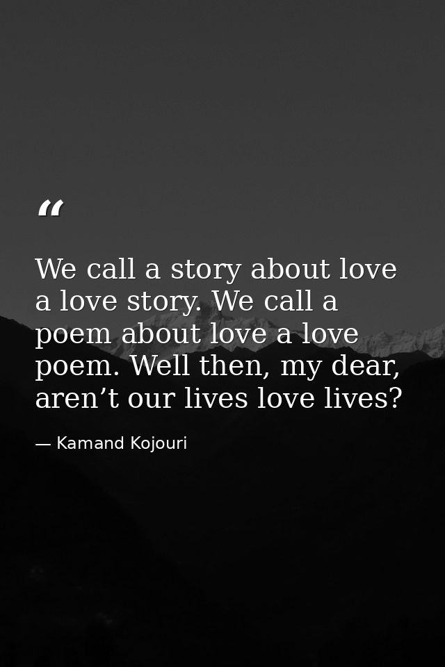 We call a story about love a love story. We call a poem about love a love poem. Well then, my dear, aren’t our lives lov — Kamand Kojouri