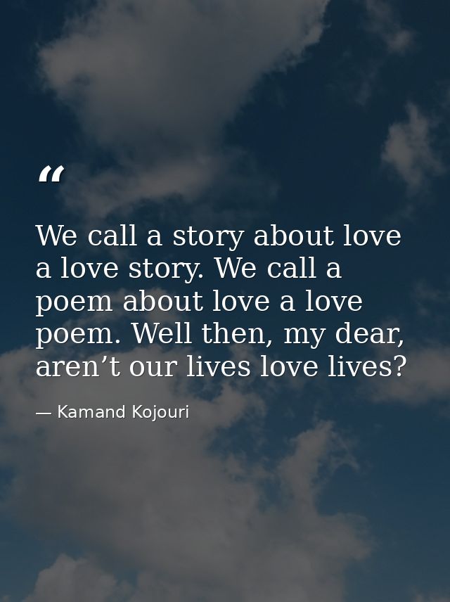 We call a story about love a love story. We call a poem about love a love poem. Well then, my dear, aren’t our lives lov — Kamand Kojouri