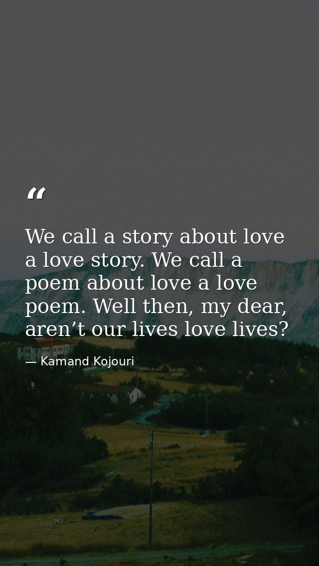 We call a story about love a love story. We call a poem about love a love poem. Well then, my dear, aren’t our lives lov — Kamand Kojouri
