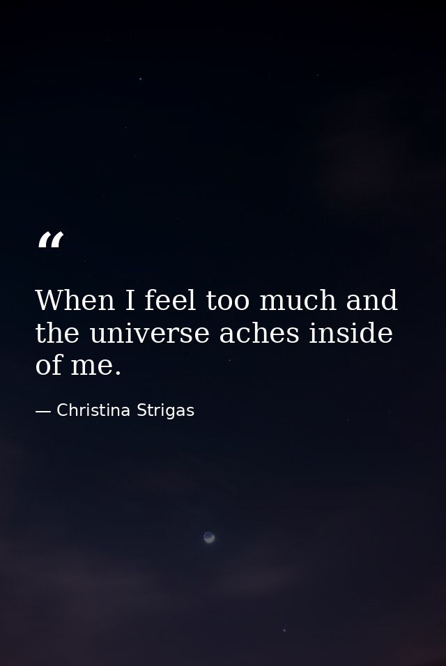 When I feel too much and the universe aches inside of me. — Christina Strigas