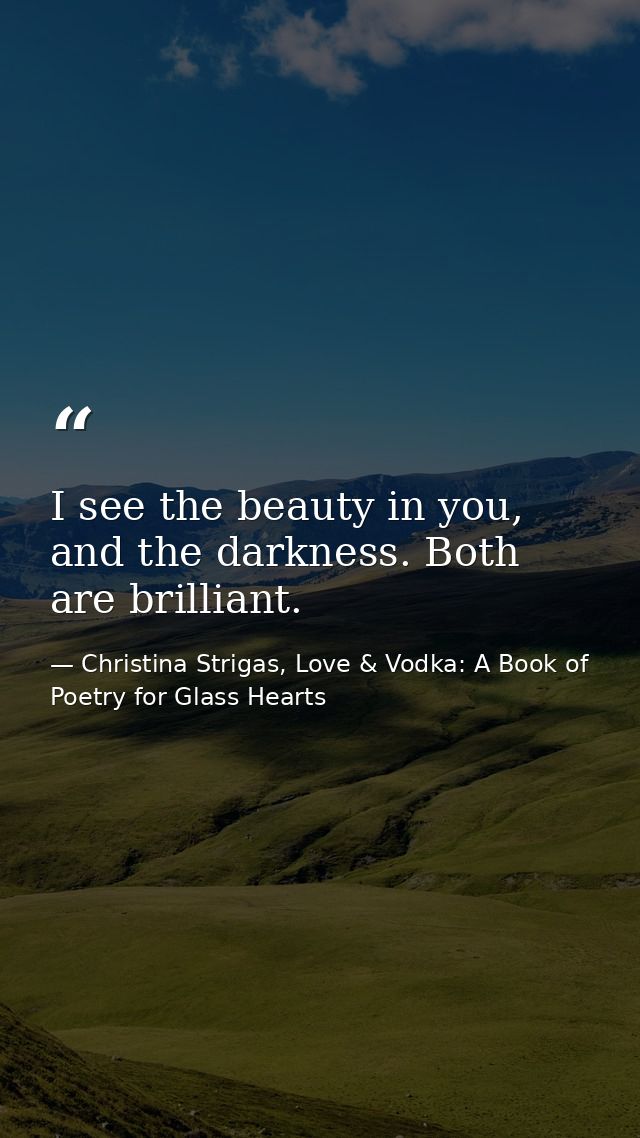I see the beauty in you, and the darkness. Both are brilliant. — Christina Strigas, Love & Vodka: A Book of Poetry for Glass Hearts