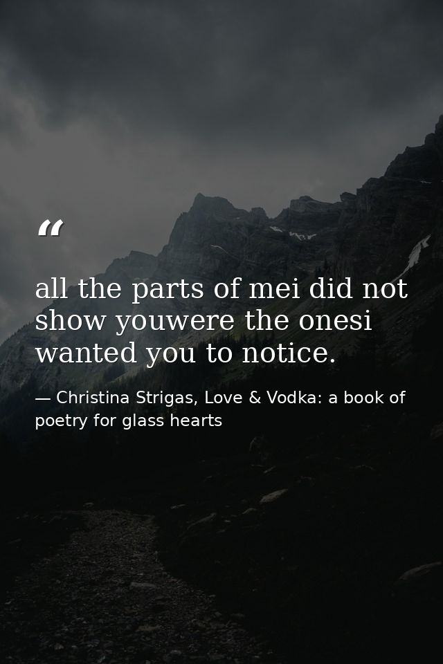 all the parts of mei did not show youwere the onesi wanted you to notice. — Christina Strigas, Love & Vodka: a book of poetry for glass hearts