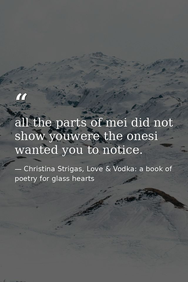 all the parts of mei did not show youwere the onesi wanted you to notice. — Christina Strigas, Love & Vodka: a book of poetry for glass hearts