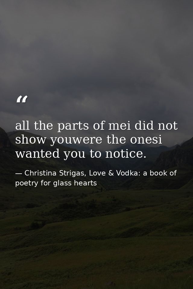 all the parts of mei did not show youwere the onesi wanted you to notice. — Christina Strigas, Love & Vodka: a book of poetry for glass hearts