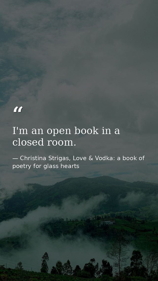 I'm an open book in a closed room. — Christina Strigas, Love & Vodka: a book of poetry for glass hearts
