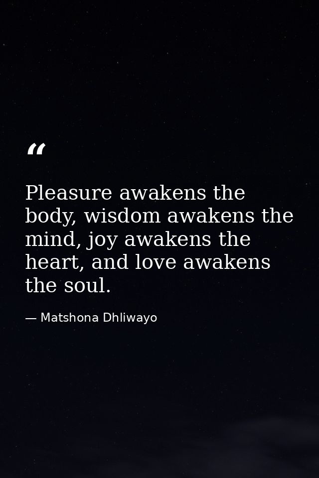 Pleasure awakens the body, wisdom awakens the mind, joy awakens the heart, and love awakens the soul. — Matshona Dhliwayo