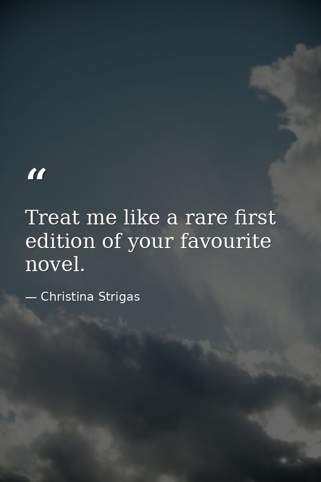 Treat me like a rare first edition of your favourite novel. — Christina Strigas