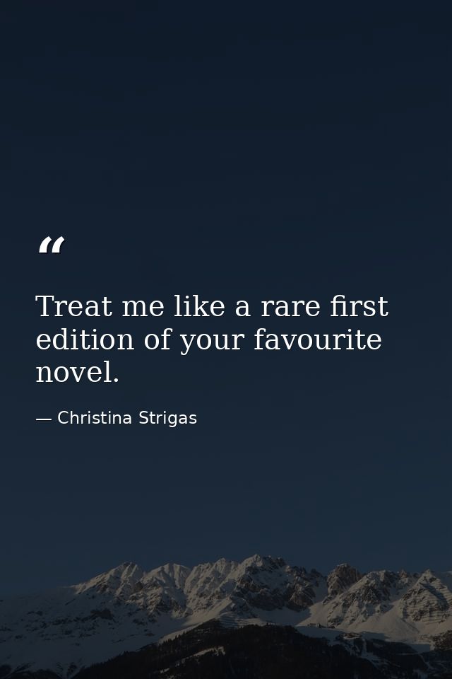 Treat me like a rare first edition of your favourite novel. — Christina Strigas