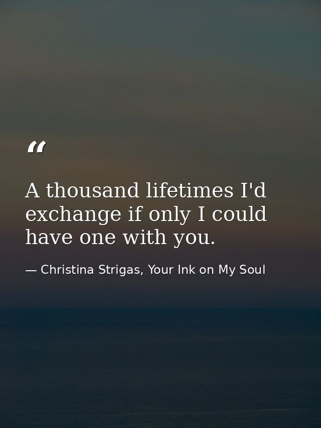 A thousand lifetimes I'd exchange if only I could have one with you. — Christina Strigas, Your Ink on My Soul