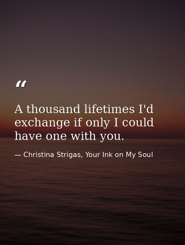 A thousand lifetimes I'd exchange if only I could have one with you. — Christina Strigas, Your Ink on My Soul