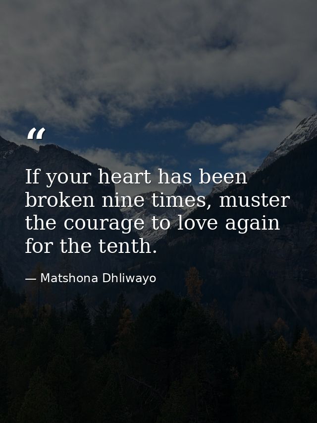 If your heart has been broken nine times, muster the courage to love again for the tenth. — Matshona Dhliwayo