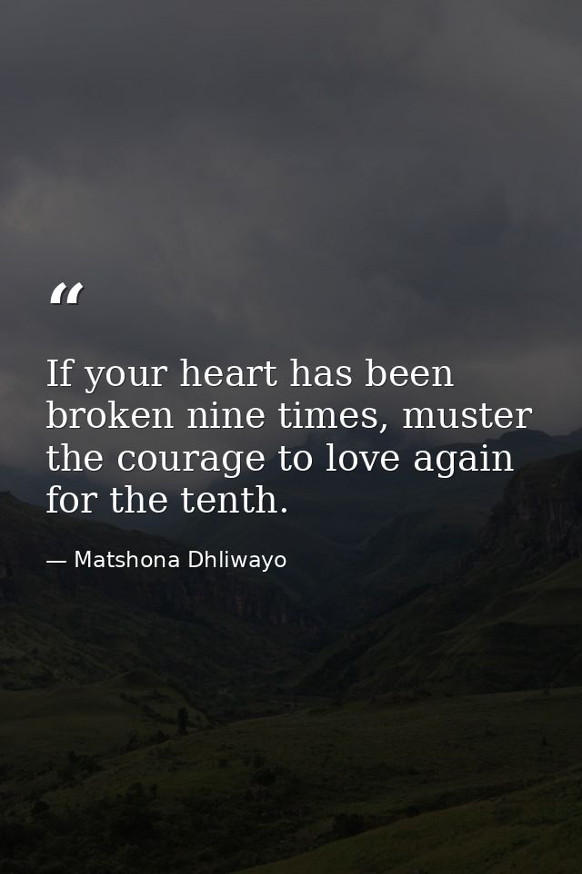 If your heart has been broken nine times, muster the courage to love again for the tenth. — Matshona Dhliwayo