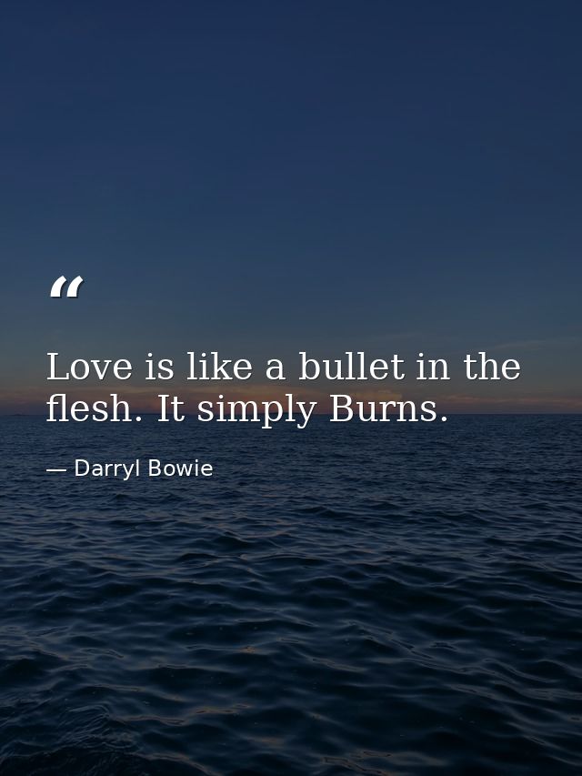 Love is like a bullet in the flesh. It simply Burns. — Darryl Bowie