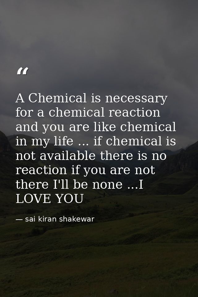 A Chemical is necessary for a chemical reaction and you are like chemical in my life ... if chemical is not available th — sai kiran shakewar