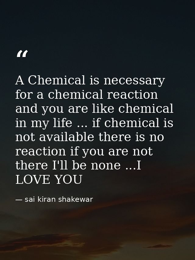 A Chemical is necessary for a chemical reaction and you are like chemical in my life ... if chemical is not available th — sai kiran shakewar