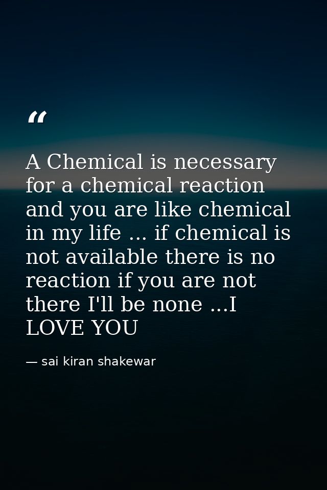 A Chemical is necessary for a chemical reaction and you are like chemical in my life ... if chemical is not available th — sai kiran shakewar