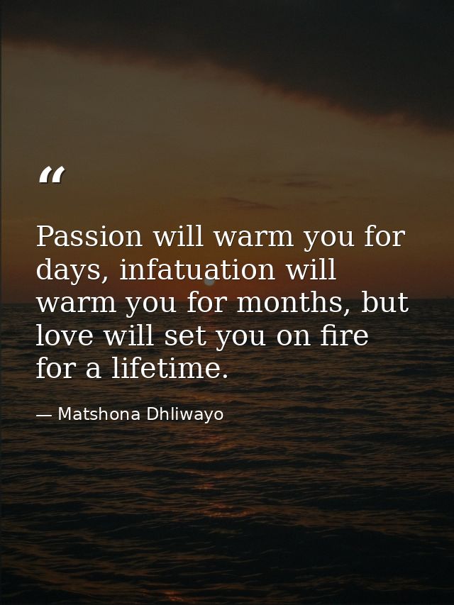 Passion will warm you for days, infatuation will warm you for months, but love will set you on fire for a lifetime. — Matshona Dhliwayo