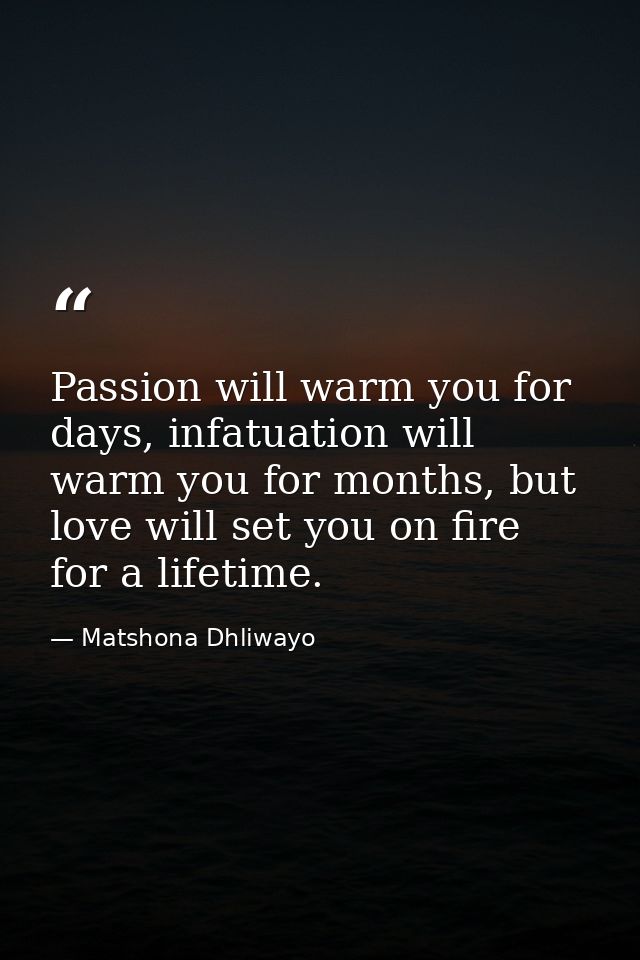 Passion will warm you for days, infatuation will warm you for months, but love will set you on fire for a lifetime. — Matshona Dhliwayo