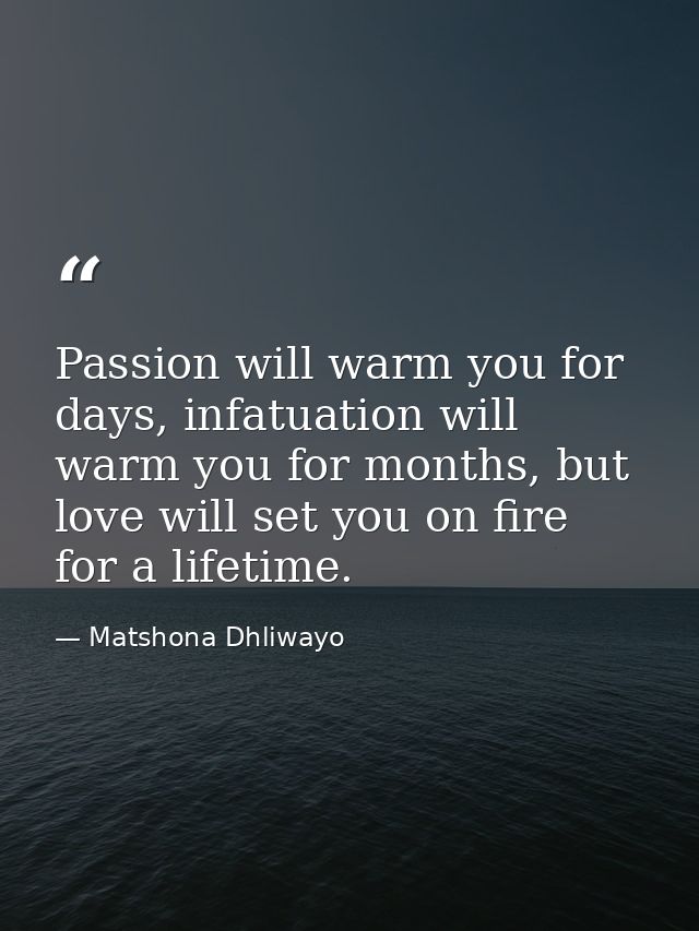 Passion will warm you for days, infatuation will warm you for months, but love will set you on fire for a lifetime. — Matshona Dhliwayo