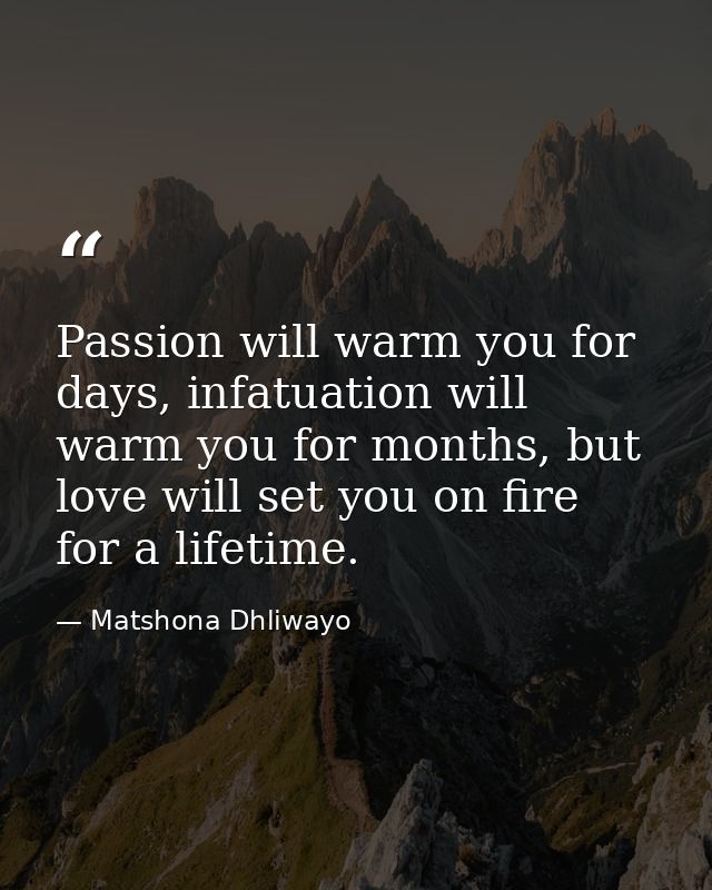 Passion will warm you for days, infatuation will warm you for months, but love will set you on fire for a lifetime. — Matshona Dhliwayo