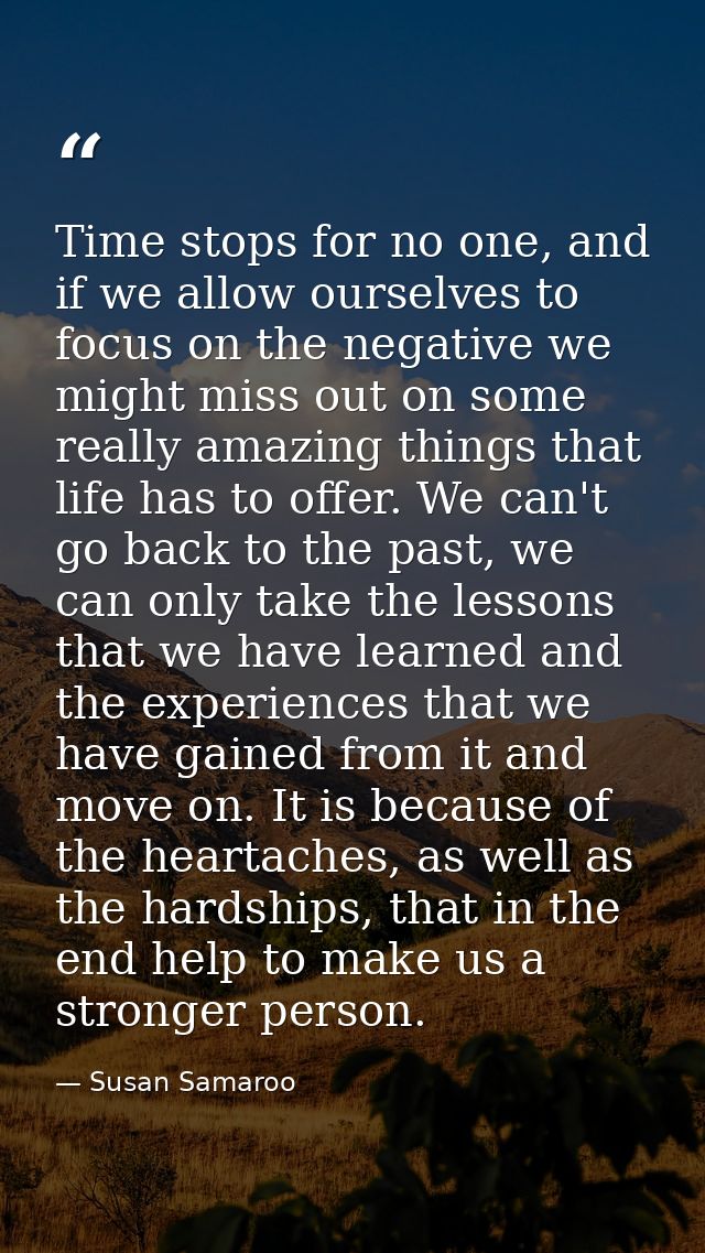 Time stops for no one, and if we allow ourselves to focus on the negative we might miss out on some really amazing thing — Susan Samaroo