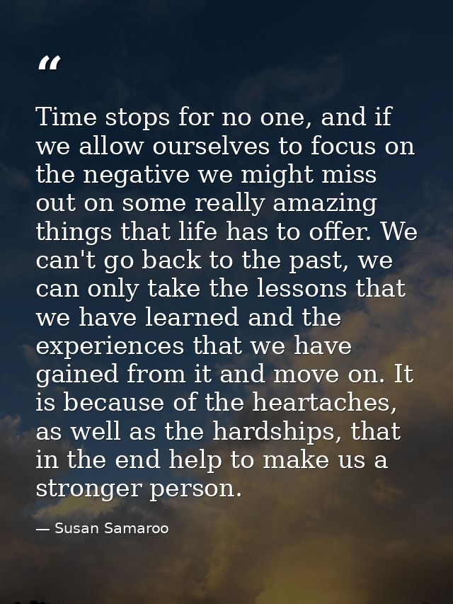 Time stops for no one, and if we allow ourselves to focus on the negative we might miss out on some really amazing thing — Susan Samaroo
