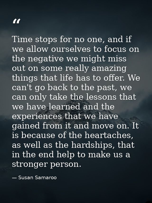 Time stops for no one, and if we allow ourselves to focus on the negative we might miss out on some really amazing thing — Susan Samaroo