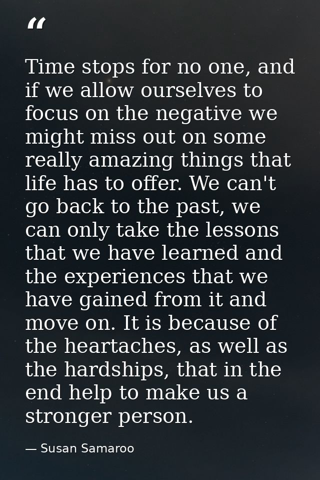 Time stops for no one, and if we allow ourselves to focus on the negative we might miss out on some really amazing thing — Susan Samaroo