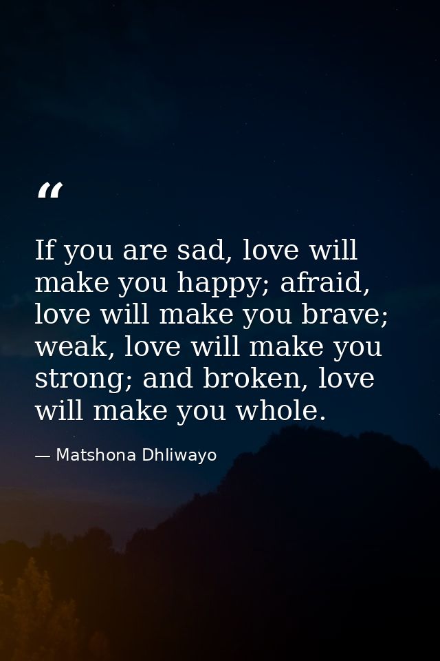 If you are sad, love will make you happy; afraid, love will make you brave; weak, love will make you strong; and broken, — Matshona Dhliwayo