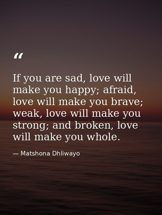 If you are sad, love will make you happy; afraid, love will make you brave; weak, love will make you strong; and broken, — Matshona Dhliwayo
