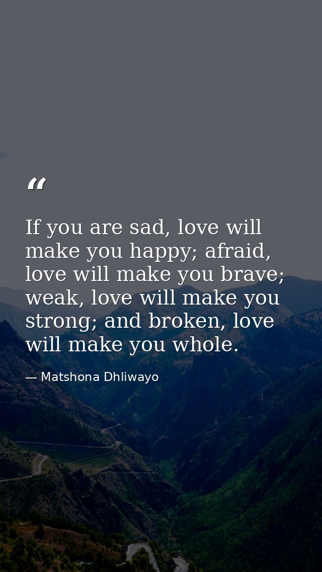 If you are sad, love will make you happy; afraid, love will make you brave; weak, love will make you strong; and broken, — Matshona Dhliwayo