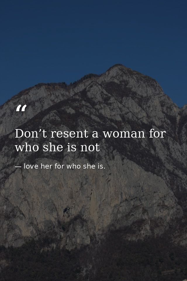 Don’t resent a woman for who she is not — love her for who she is.