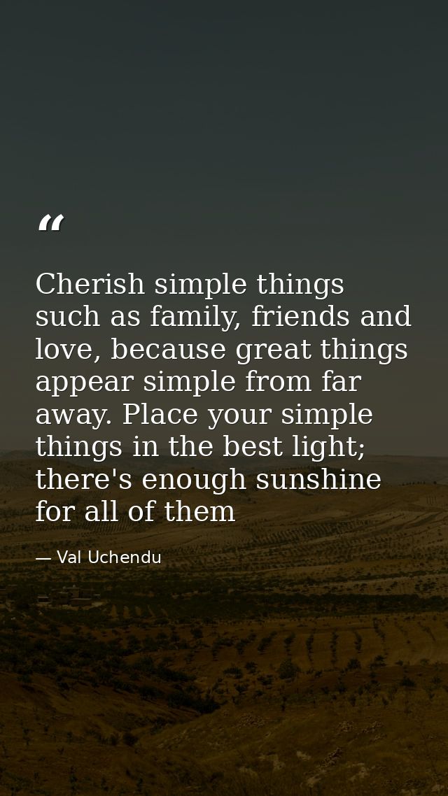 Cherish simple things such as family, friends and love, because great things appear simple from far away. Place your sim — Val Uchendu