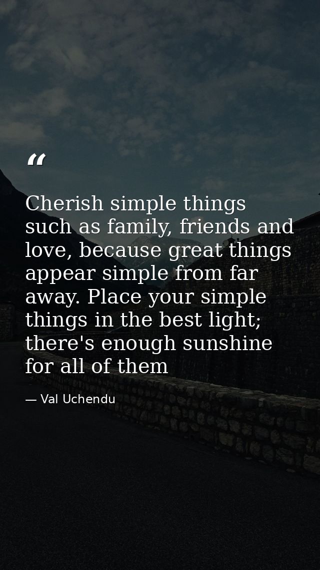 Cherish simple things such as family, friends and love, because great things appear simple from far away. Place your sim — Val Uchendu
