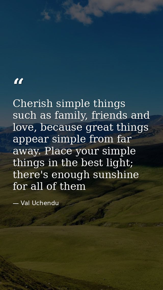 Cherish simple things such as family, friends and love, because great things appear simple from far away. Place your sim — Val Uchendu