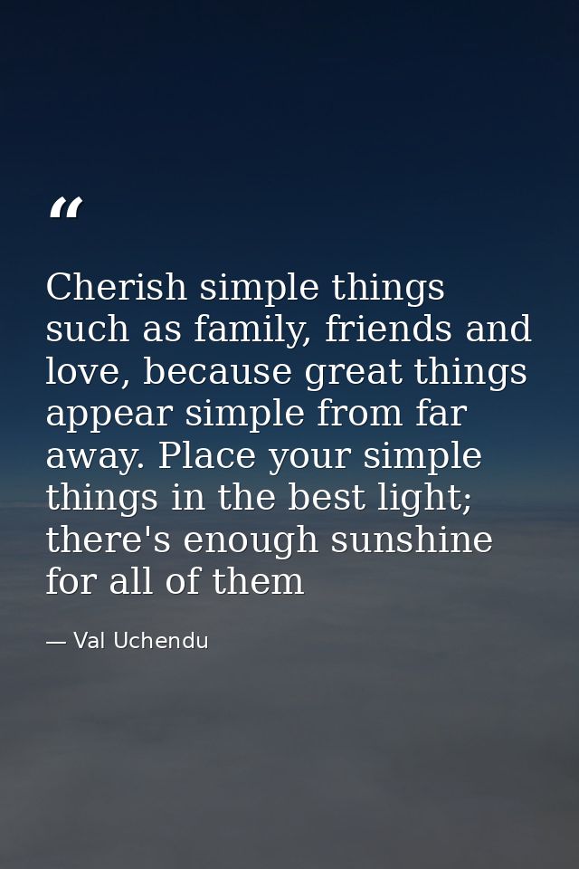 Cherish simple things such as family, friends and love, because great things appear simple from far away. Place your sim — Val Uchendu