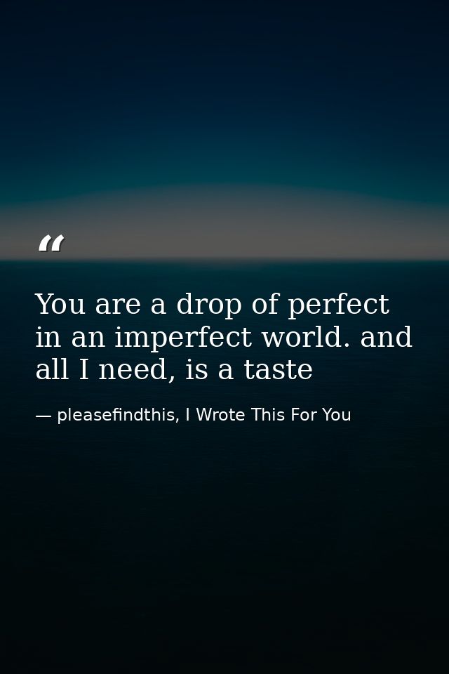 You are a drop of perfect in an imperfect world. and all I need, is a taste — pleasefindthis, I Wrote This For You