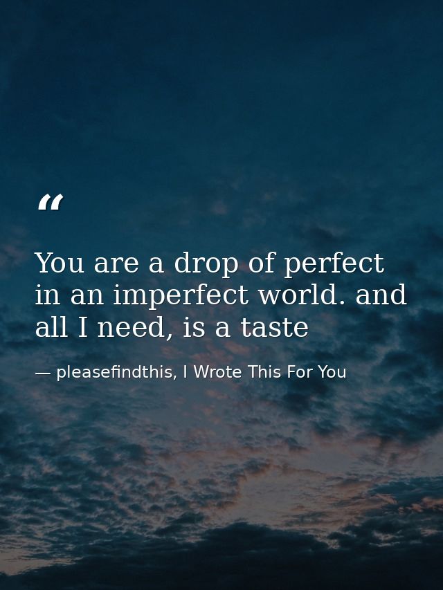 You are a drop of perfect in an imperfect world. and all I need, is a taste — pleasefindthis, I Wrote This For You
