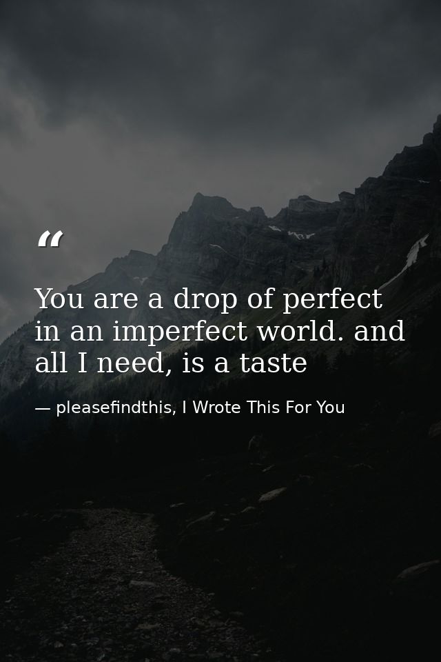 You are a drop of perfect in an imperfect world. and all I need, is a taste — pleasefindthis, I Wrote This For You