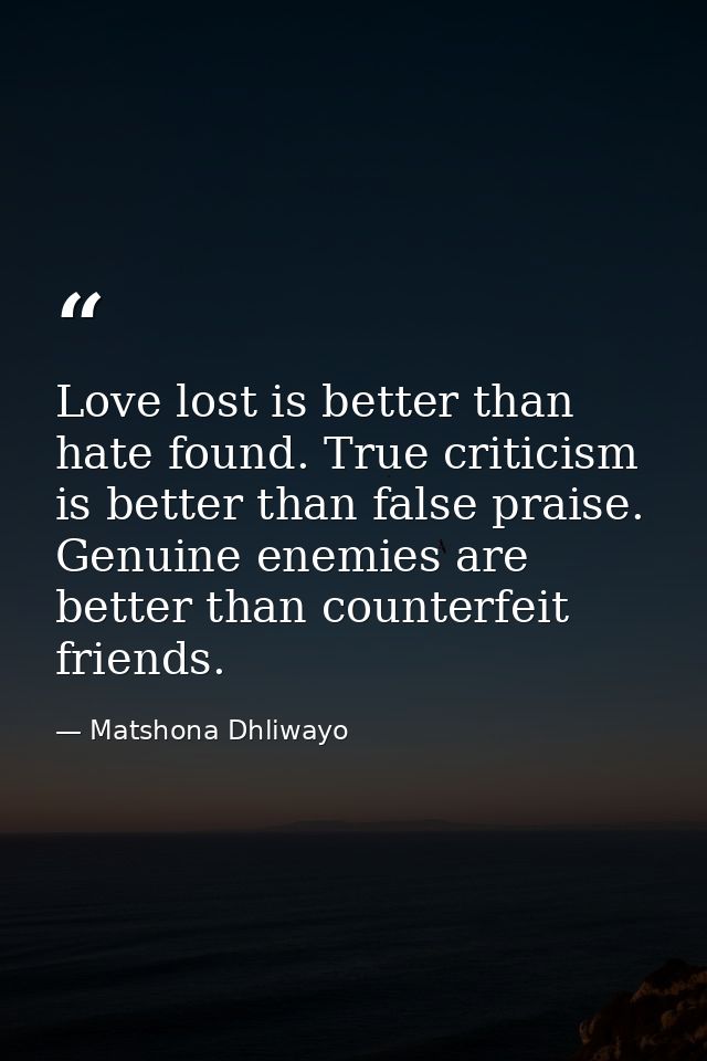 Love lost is better than hate found. True criticism is better than false praise. Genuine enemies are better than counter — Matshona Dhliwayo
