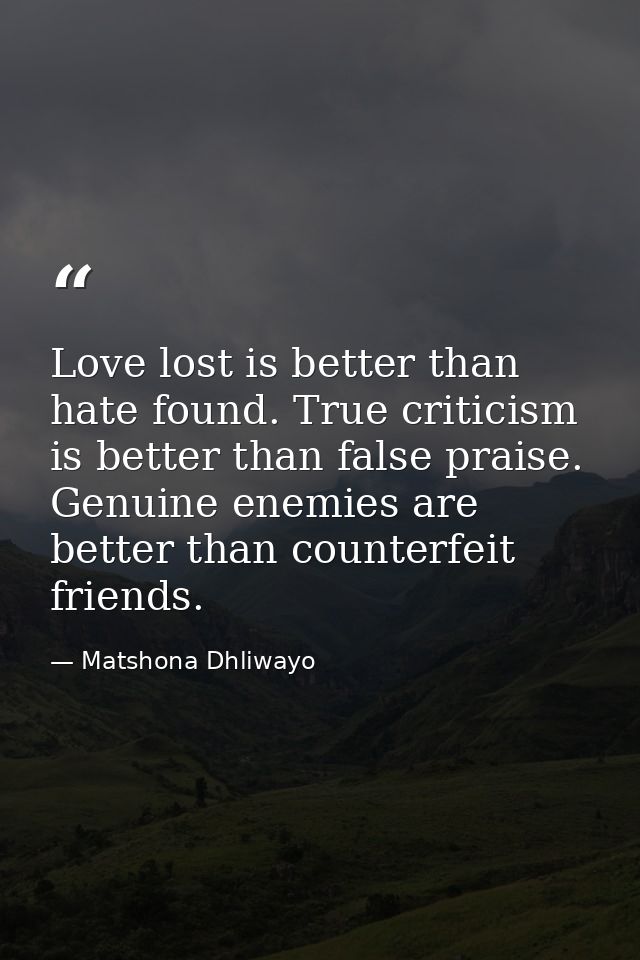 Love lost is better than hate found. True criticism is better than false praise. Genuine enemies are better than counter — Matshona Dhliwayo