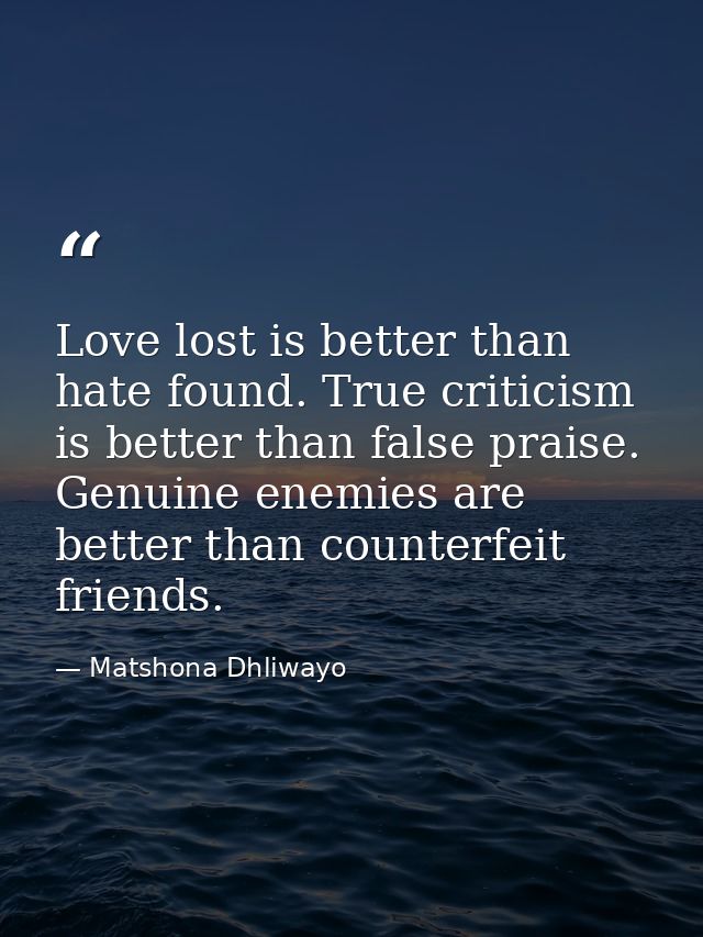 Love lost is better than hate found. True criticism is better than false praise. Genuine enemies are better than counter — Matshona Dhliwayo