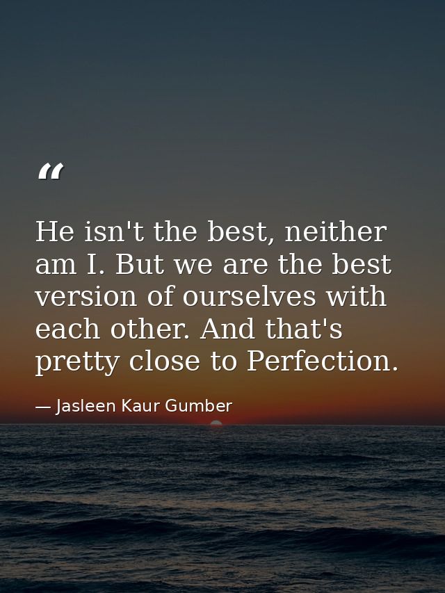 He isn't the best, neither am I. But we are the best version of ourselves with each other. And that's pretty close to Pe — Jasleen Kaur Gumber