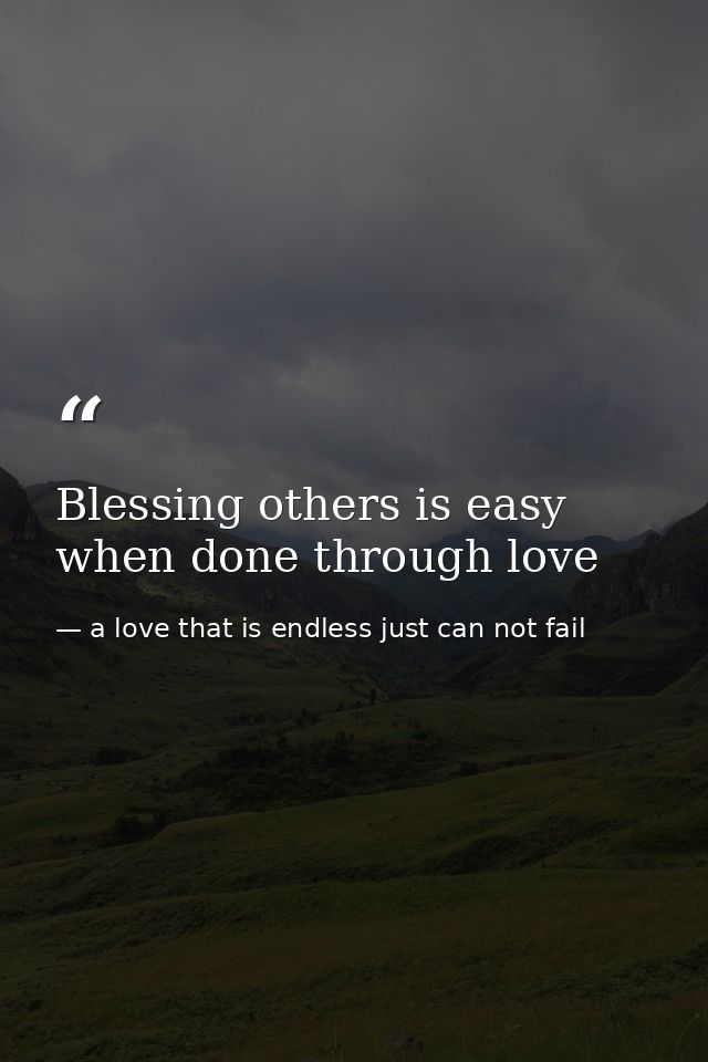 Blessing others is easy when done through love — a love that is endless just can not fail