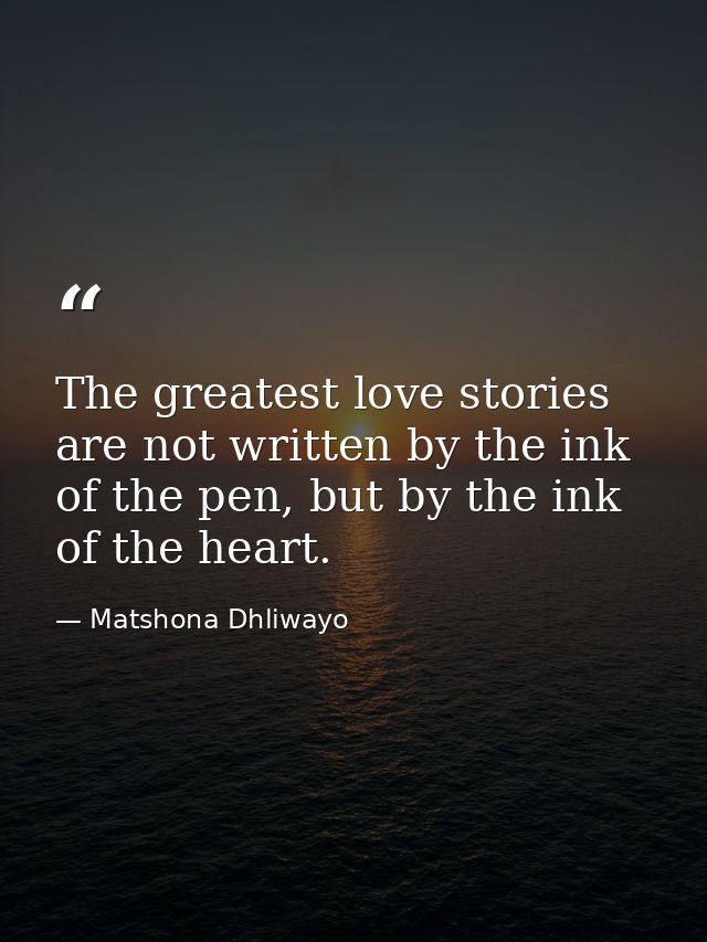 The greatest love stories are not written by the ink of the pen, but by the ink of the heart. — Matshona Dhliwayo