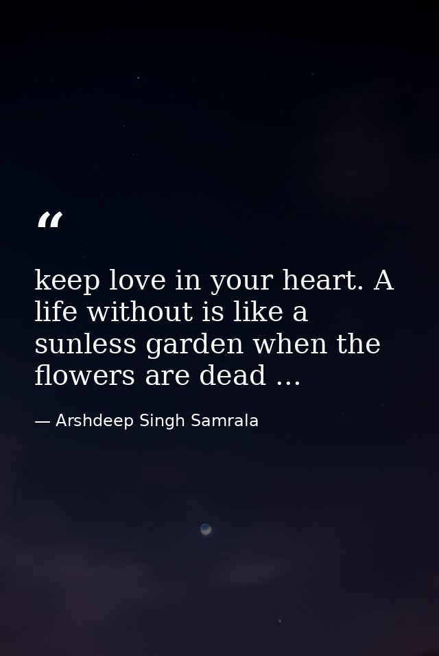 keep love in your heart. A life without is like a sunless garden when the flowers are dead ... — Arshdeep Singh Samrala