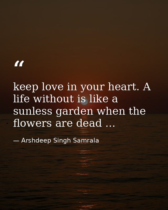 keep love in your heart. A life without is like a sunless garden when the flowers are dead ... — Arshdeep Singh Samrala