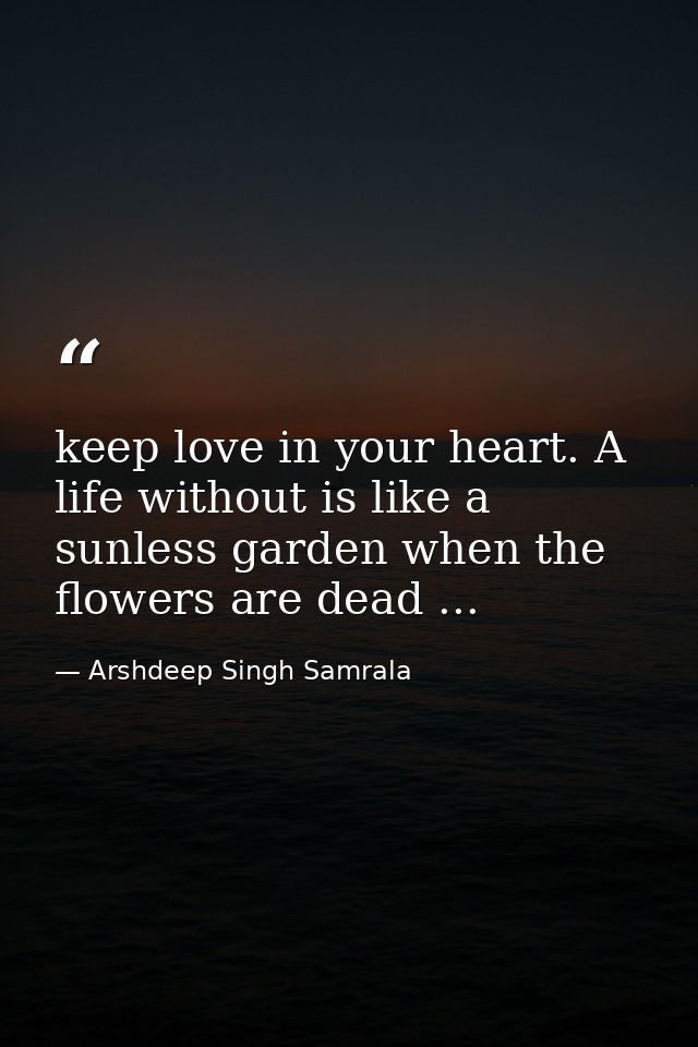 keep love in your heart. A life without is like a sunless garden when the flowers are dead ... — Arshdeep Singh Samrala